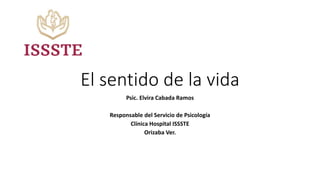 El sentido de la vida
Psic. Elvira Cabada Ramos
Responsable del Servicio de Psicología
Clínica Hospital ISSSTE
Orizaba Ver.
 
