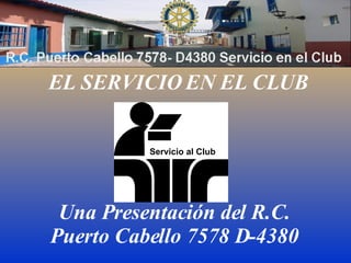 EL SERVICIO EN EL CLUB Una Presentación del R.C. Puerto Cabello 7578 D-4380 Servicio al Club 