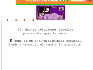 10. Muchas relaciones sexuales  pueden destapar la nar i z.    El  sexo es un anti-histamínico natural.  Ayuda a combatir el asma y la sinusitis.  
