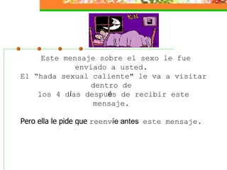 Este mensaje sobre el sexo le fue enviado a usted.  El “hada sexual caliente" le va a visitar dentro de  los 4 d í as despu é s de recibir este mensaje.    Pero ella le pide que  reenv íe antes  este mensaje.  