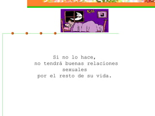 Si no lo hace,  no tendrá buenas relaciones sexuales  por el resto de su vida.  