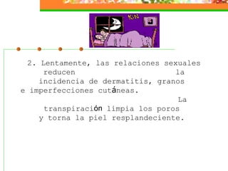 2. Lentamente, las relaciones sexuales reducen  la incidencia de dermatitis, granos  e imperfecciones cut á neas.  La transpiraci ón  limpia los poros  y torna la piel resplandeciente.  