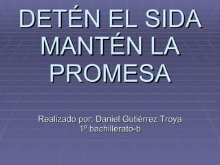 DETÉN EL SIDA MANTÉN LA PROMESA Realizado por: Daniel Gutiérrez Troya 1º bachillerato-b 