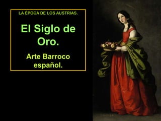 LA ÉPOCA DE LOS AUSTRIAS.
El Siglo de
Oro.
Arte Barroco
español.
 