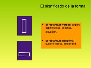 El significado de la forma



 •   El rectángulo vertical sugiere
     espiritualidad, ascenso,
     elevación.


 •   El rectángulo horizontal
     sugiere reposo, estabilidad.
 