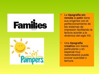 •   La tipografía sin
    remate o patín tiene
    sus orígenes con el
    perfeccionamiento de
    los sistemas de
    impresión facilitando la
    lectura acorde a la
    dinámica del siglo XX.

•   Una tipografía
    creativa con trazos
    particulares y en
    especial muy
    redondeados puede
    evocar suavidad o
    ternura.
 