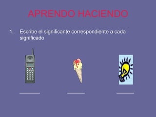 APRENDO HACIENDO Escribe el significante correspondiente a cada significado _______  ______  ______ 