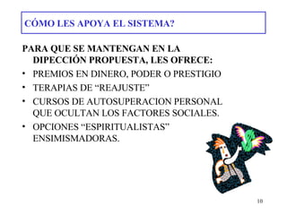 CÓMO LES APOYA EL SISTEMA? PARA QUE SE MANTENGAN EN LA DIPECCIÓN PROPUESTA, LES OFRECE: PREMIOS EN DINERO, PODER O PRESTIGIO TERAPIAS DE “REAJUSTE” CURSOS DE AUTOSUPERACION PERSONAL QUE OCULTAN LOS FACTORES SOCIALES. OPCIONES “ESPIRITUALISTAS”  ENSIMISMADORAS. 