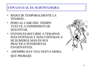 CON LO CUAL EL SUJETO LOGRA: REDUCIR TEMPORALMENTE LA TENSION... PERO AL CABO DEL TIEMPO VUELVE A EXPERIMENTAR MALESTAR, ENTONCES RECURRE A TERAPIAS MÁS INTENSAS Y MÁS COSTOSAS, 0 SE.SUMERGE MÁS EN SUS PRACTICA INTERNISTAS ENAJENANTES.   (SIEMPRE HAY UNA NUEVA MODA QUE PROBAR ) 