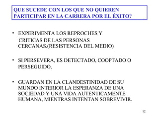 QUE SUCEDE CON LOS QUE NO QUIEREN PARTICIPAR EN LA CARRERA POR EL ÉXITO?   EXPERIMENTA LOS REPROCHES Y CRITICAS DE LAS PERSONAS CERCANAS.(RESISTENCIA DEL MEDIO)   SI PERSEVERA, ES DETECTADO, COOPTADO O PERSEGUIDO . GUARDAN EN LA CLANDESTINIDAD DE SU MUNDO INTERIOR LA ESPERANZA DE UNA SOCIEDAD Y UNA VIDA AUTENTICAMENTE HUMANA, MIENTRAS INTENTAN SOBREVIVIR.  