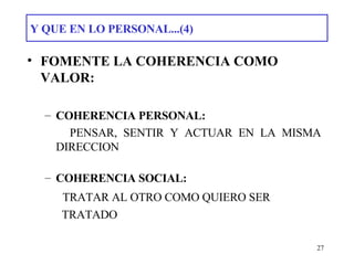 Y QUE EN LO PERSONAL...(4) FOMENTE LA COHERENCIA COMO VALOR: COHERENCIA PERSONAL: PENSAR, SENTIR Y ACTUAR EN LA MISMA DIRECCION COHERENCIA SOCIAL:  TRATAR AL OTRO COMO QUIERO SER TRATADO 