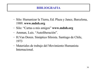 BIBLIOGRAFIA Silo: Humanizar la Tierra, Ed. Plaza y Janez, Barcelona, 1989.  www.mdnh.org  Silo: “Cartas a mis amigos”  www.mdnh.org  Amman, Luis. “Autoliberación”. H.Van Doren. Sinóptico Siloista. Santiago de Chile, 1973  Materiales de trabajo del Movimiento Humanista Internacional. 