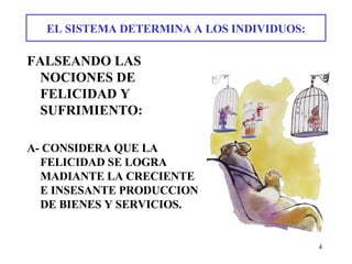 EL SISTEMA DETERMINA A LOS INDIVIDUOS: FALSEANDO LAS NOCIONES DE FELICIDAD Y SUFRIMIENTO: A- CONSIDERA QUE LA FELICIDAD SE LOGRA MADIANTE LA CRECIENTE E INSESANTE PRODUCCION DE BIENES Y SERVICIOS.   