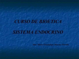 CURSO DE BIOETICA  SISTEMA ENDOCRINO  Dra. María Guadalupe Moreno Treviño 