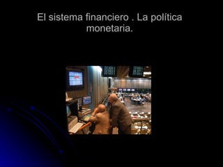 El sistema financiero . La política monetaria. 