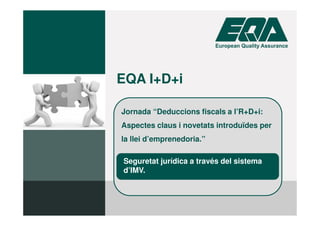 Jornada “Deduccions fiscals a l’R+D+i:
Aspectes claus i novetats introduïdes per
la llei d’emprenedoria.”
EQA I+D+i
Seguretat jurídica a través del sistema
d’IMV.
 