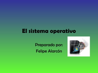 El sistema operativo
Preparado por:
Felipe Alarcón
 