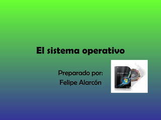 El sistema operativo Preparado por: Felipe Alarcón 