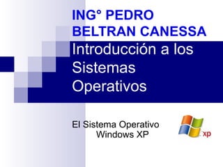 ING° PEDRO BELTRAN CANESSA Introducción a los Sistemas Operativos El Sistema Operativo Windows XP 