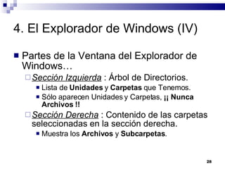 4. El Explorador de Windows (IV) Partes de la Ventana del Explorador de Windows… Sección Izquierda  : Árbol de Directorios. Lista de  Unidades  y  Carpetas  que Tenemos. Sólo aparecen Unidades y Carpetas,  ¡¡ Nunca Archivos !! Sección Derecha  : Contenido de las carpetas seleccionadas en la sección derecha. Muestra los  Archivos  y  Subcarpetas . 
