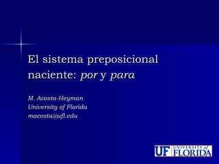 El sistema preposicional naciente:  por  y  para   M. Acosta-Heyman University of Florida [email_address] 