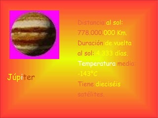 Júp i ter Distancia   al sol: 778.000. 000 Km. Duración   de vuelta   al sol:   4.333 días. Temperatura   media:   -143ºC Tiene   dieciséis   satélites. 