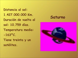 Distancia al sol: 1.427.000.000 Km. Duración de vuelta al sol: 10.759 días. Temperatura media: -163ºC. Tiene treinta y un satélites. Saturno 