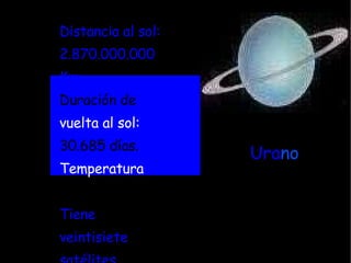 Ura no Distancia al sol: 2.870.000.000 Km. Duración de   vuelta al sol: 30.685 días. Temperatura   media:-183ºC. Tiene veintisiete satélites. 