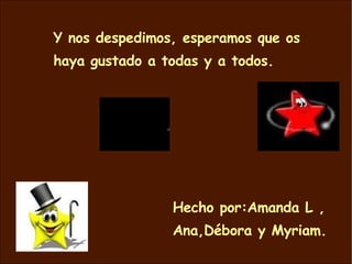 Y nos despedimos, esperamos que os haya gustado a todas y a todos. Hecho por:Amanda L , Ana,Débora y Myriam.  