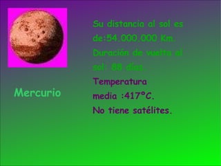Mercurio Su distancia al sol es de:54.000.000 Km. Duración de vuelta al sol: 88 días. Temperatura  media :417ºC. No tiene satélites. 