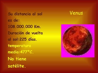Venus Su distancia al sol es de: 108.000.000 Km. Duración de vuelta al sol:225 días. temperatura media:477ºC. No tiene satélite. 