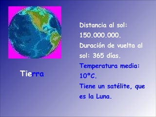 Distancia al sol: 150.000.000. Duración de vuelta al sol: 365 días. Temperatura media: 10ºC. Tiene un satélite, que es la Luna.  Tie rra 