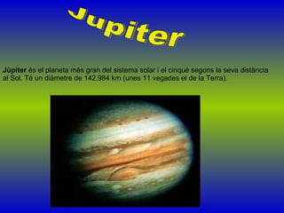 Júpiter  és el planeta més gran del sistema solar i el cinquè segons la seva distància al Sol. Té un diàmetre de 142.984 km (unes 11 vegades el de la Terra).  Jupiter 