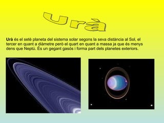 Urà  és el setè planeta del sistema solar segons la seva distància al Sol, el tercer en quant a diàmetre però el quart en quant a massa ja que és menys dens que Neptú. És un gegant gasós i forma part dels planetes exteriors. Urà 