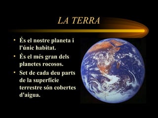 LA TERRA És el nostre planeta i l'únic habitat . És el més gran dels planetes rocosos. Set de cada deu parts de la superfície terrestre són cobertes d'aigua. 