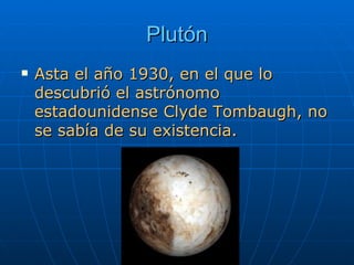 Plutón Asta el año 1930, en el que lo descubrió el astrónomo estadounidense Clyde Tombaugh, no se sabía de su existencia.  