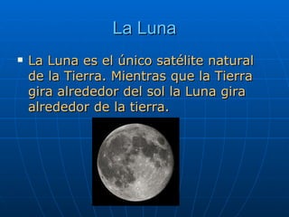 La Luna La Luna es el único satélite natural de la Tierra. Mientras que la Tierra gira alrededor del sol la Luna gira alrededor de la tierra. 