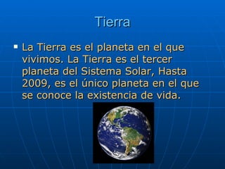 Tierra La Tierra es el planeta en el que vivimos. La Tierra es el tercer planeta del Sistema Solar,  Hasta 2009, es el único planeta en el que se conoce la existencia de vida.  