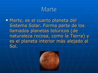 Marte Marte, es el cuarto planeta del Sistema Solar. Forma parte de los llamados planetas telúricos (de naturaleza rocosa, como la Tierra) y es el planeta interior más alejado al Sol. 
