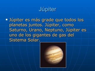 Júpiter Júpiter es más grade que todos los planetas juntos. Júpiter, como Saturno, Urano, Neptuno, Júpiter es uno de los gigantes de gas del Sistema Solar.  
