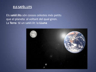 ELS SATÈL.LITS
Els satèl.lits són cossos celestes més petits
que el planeta al voltant del qual giren.
La Terra té un satèl.lit: la LLuna

 
