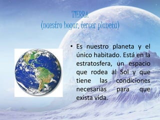 TIERRA
(nuestro hogar, tercer planeta)
• Es nuestro planeta y el
único habitado. Está en la
estratosfera, un espacio
que rodea al Sol y que
tiene las condiciones
necesarias para que
exista vida.
 