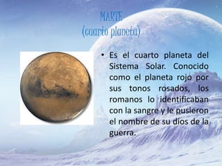 MARTE
(cuarto planeta)
• Es el cuarto planeta del
Sistema Solar. Conocido
como el planeta rojo por
sus tonos rosados, los
romanos lo identificaban
con la sangre y le pusieron
el nombre de su dios de la
guerra.
 