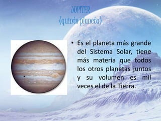 JUPITER
(quinto planeta)
• Es el planeta más grande
del Sistema Solar, tiene
más materia que todos
los otros planetas juntos
y su volumen es mil
veces el de la Tierra.
 