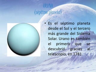 URANO
(séptimo planeta)
• Es el séptimo planeta
desde el Sol y el tercero
más grande del Sistema
Solar. Urano es también
el primero que se
descubrió gracias al
telescopio, en 1781.
 