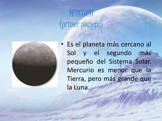 MERCURIO
(primer planeta)
• Es el planeta más cercano al
Sol y el segundo más
pequeño del Sistema Solar.
Mercurio es menor que la
Tierra, pero más grande que
la Luna.
 