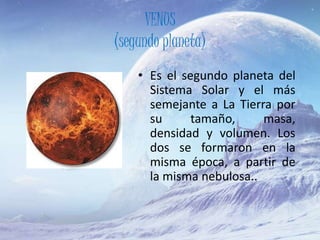 VENUS
(segundo planeta)
• Es el segundo planeta del
Sistema Solar y el más
semejante a La Tierra por
su tamaño, masa,
densidad y volumen. Los
dos se formaron en la
misma época, a partir de
la misma nebulosa..
 