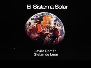 El  Sistema  Solar Javier Román  Stefan de León 