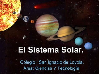 El Sistema Solar. Colegio : San Ignacio de Loyola. Área: Ciencias Y Tecnología  