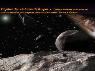 Objetos del  cinturón de Kuiper .-  Objetos helados exteriores en órbitas estables, los mayores de los cuales serían  Sedna y  Quaoar. 